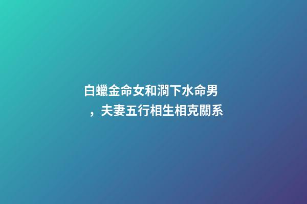 白蠟金命女和澗下水命男，夫妻五行相生相克關系